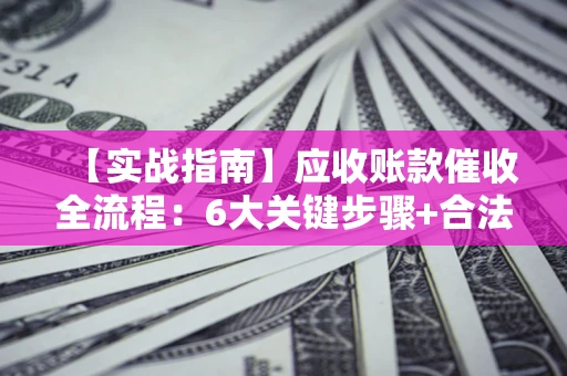 北京【实战指南】应收账款催收全流程：6大关键步骤+合法回款技巧
