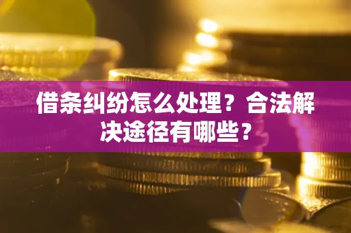 北京借条纠纷怎么处理？合法解决途径有哪些？