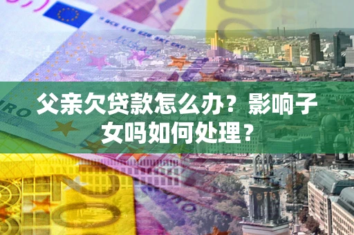 北京父亲欠贷款怎么办？影响子女吗如何处理？