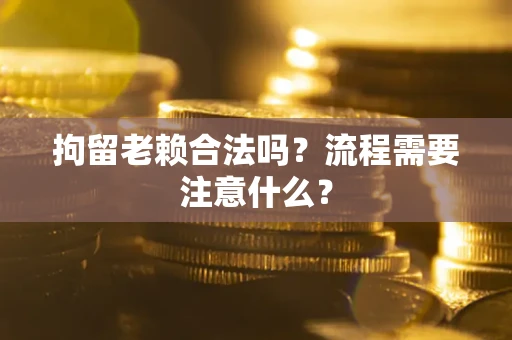 北京拘留老赖合法吗？流程需要注意什么？