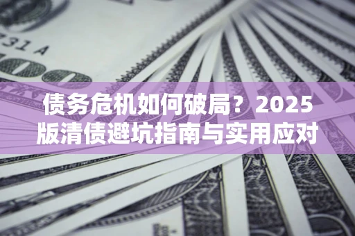 北京债务危机如何破局？2025版清债避坑指南与实用应对策略