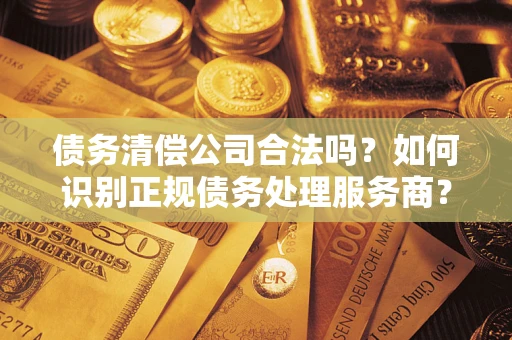 北京债务清偿公司合法吗？如何识别正规债务处理服务商？