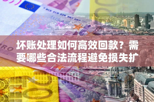 北京坏账处理如何高效回款？需要哪些合法流程避免损失扩大？