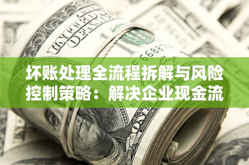 北京坏账处理全流程拆解与风险控制策略：解决企业现金流顽疾的实战指南