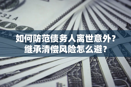 北京如何防范债务人离世意外？继承清偿风险怎么避？