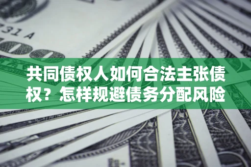 北京共同债权人如何合法主张债权？怎样规避债务分配风险？