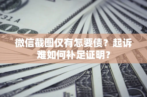 北京微信截图仅有怎要债？起诉难如何补足证明？