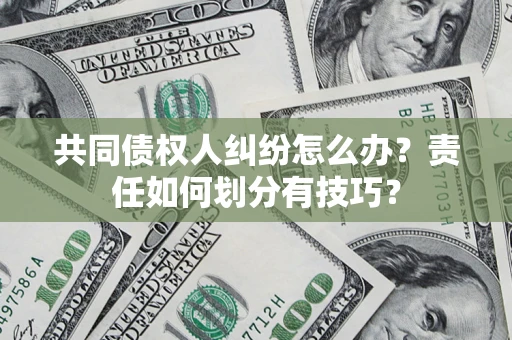 北京共同债权人纠纷怎么办？责任如何划分有技巧？
