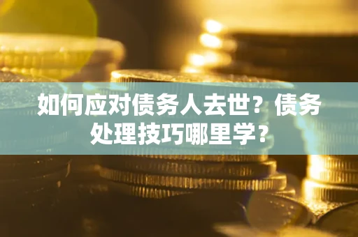 北京如何应对债务人去世？债务处理技巧哪里学？