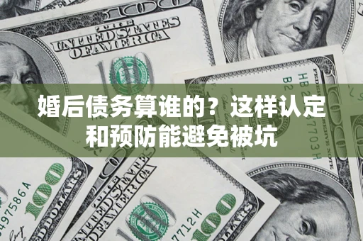 北京婚后债务算谁的？这样认定和预防能避免被坑