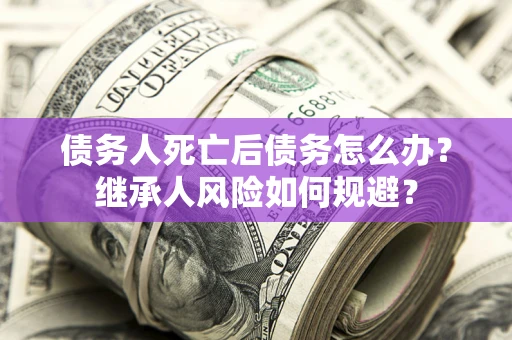 北京债务人死亡后债务怎么办？继承人风险如何规避？