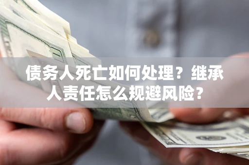 北京债务人死亡如何处理?继承人责任怎么规避风险? 北京债务人死亡如何处理?继承人责任怎么规避风险?