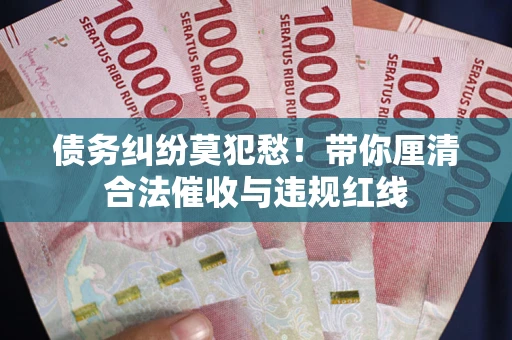 北京债务纠纷莫犯愁！带你厘清合法催收与违规红线