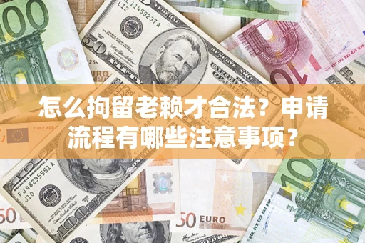 北京怎么拘留老赖才合法？申请流程有哪些注意事项？