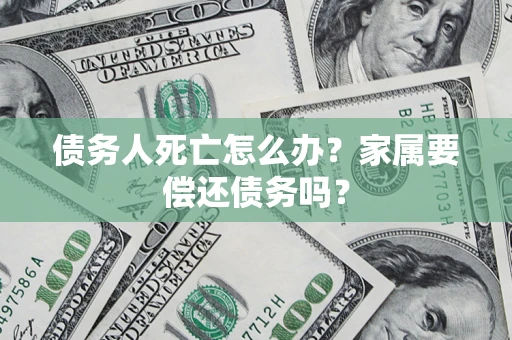 北京债务人死亡怎么办？家属要偿还债务吗？