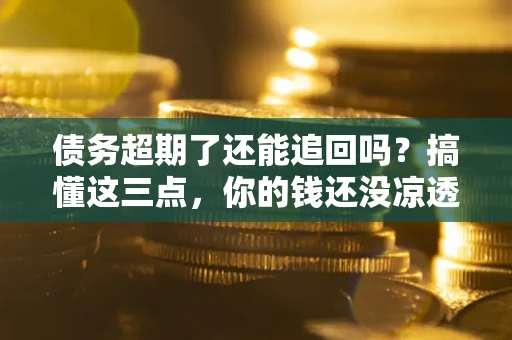 北京债务超期了还能追回吗？搞懂这三点，你的钱还没凉透