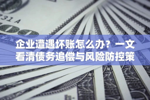 北京企业遭遇坏账怎么办？一文看清债务追偿与风险防控策略