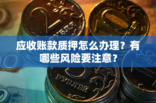 北京应收账款质押怎么办理？有哪些风险要注意？