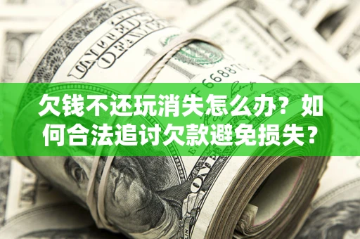 北京欠钱不还玩消失怎么办?如何合法追讨欠款避免损失? 北京欠钱不还玩消失怎么办?如何合法追讨欠款避免损失?