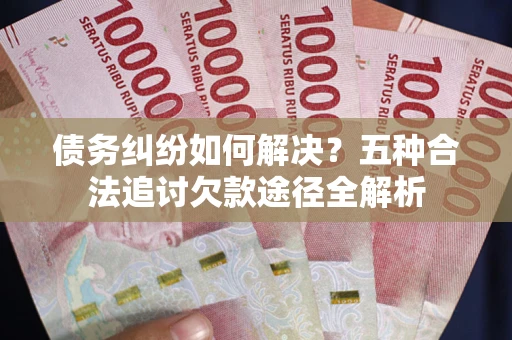 北京债务纠纷如何解决？五种合法追讨欠款途径全解析