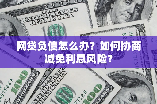 北京网贷负债怎么办？如何协商减免利息风险？