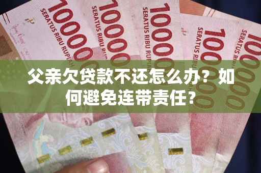 北京父亲欠贷款不还怎么办？如何避免连带责任？