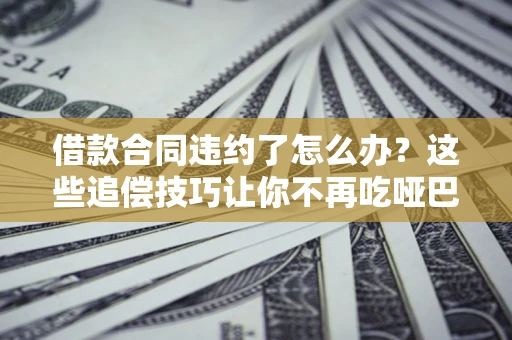 北京借款合同违约了怎么办？这些追偿技巧让你不再吃哑巴亏
