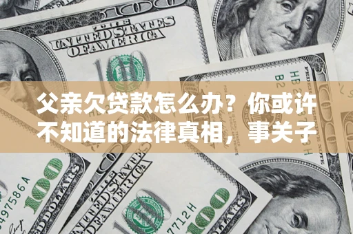 北京父亲欠贷款怎么办？你或许不知道的法律真相，事关子女未来