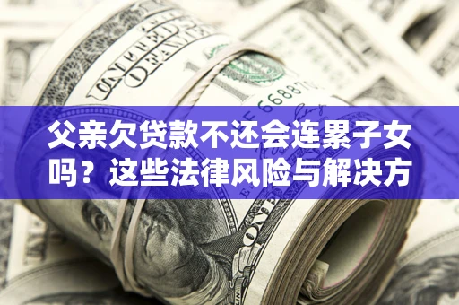 北京父亲欠贷款不还会连累子女吗？这些法律风险与解决方法要早知道！