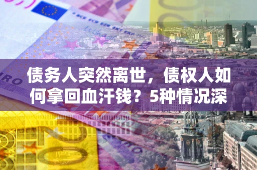 北京债务人突然离世，债权人如何拿回血汗钱？5种情况深度解析