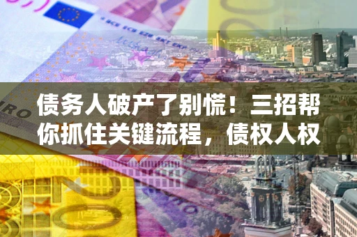 北京债务人破产了别慌！三招帮你抓住关键流程，债权人权益不再缩水