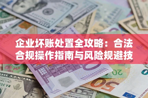 北京企业坏账处置全攻略：合法合规操作指南与风险规避技巧解析