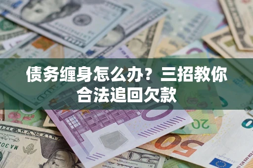 北京债务缠身怎么办？三招教你合法追回欠款