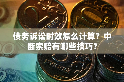北京债务诉讼时效怎么计算？中断索赔有哪些技巧？