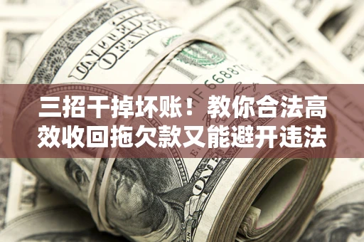 北京三招干掉坏账！教你合法高效收回拖欠款又能避开违法雷区