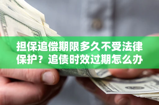 北京担保追偿期限多久不受法律保护？追债时效过期怎么办？