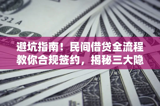 北京避坑指南！民间借贷全流程教你合规签约，揭秘三大隐形陷阱
