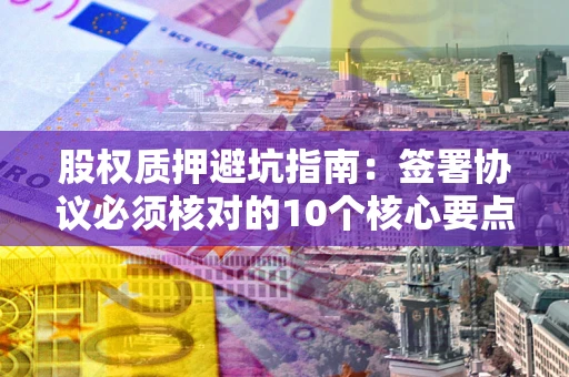 北京股权质押避坑指南:签署协议必须核对的10个核心要点 北京股权质押避坑指南:签署协议必须核对的10个核心要点