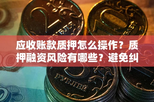 北京应收账款质押怎么操作？质押融资风险有哪些？避免纠纷高效融资技巧