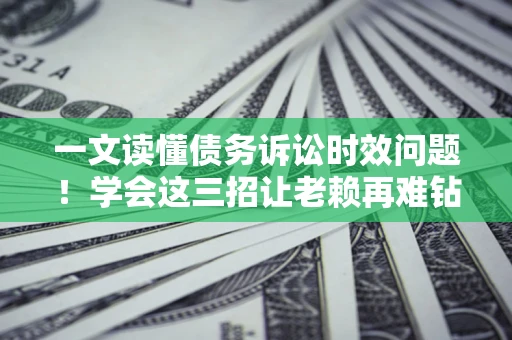 北京一文读懂债务诉讼时效问题！学会这三招让老赖再难钻空子