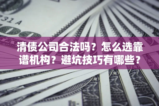 北京清债公司合法吗？怎么选靠谱机构？避坑技巧有哪些？