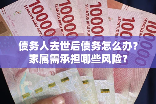 北京债务人去世后债务怎么办？家属需承担哪些风险？