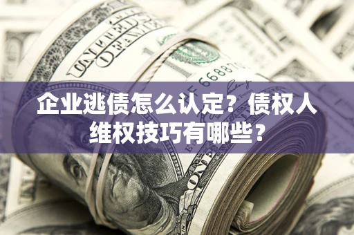 北京企业逃债怎么认定？债权人维权技巧有哪些？