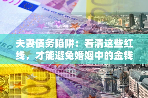 北京夫妻债务陷阱：看清这些红线，才能避免婚姻中的金钱危机