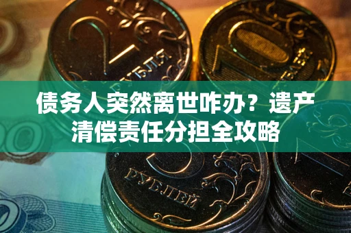 北京债务人突然离世咋办？遗产清偿责任分担全攻略