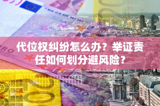 北京代位权纠纷怎么办？举证责任如何划分避风险？