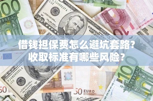 北京借钱担保费怎么避坑套路?收取标准有哪些风险? 北京借钱担保费怎么避坑套路?收取标准有哪些风险?
