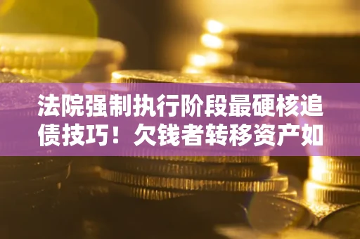 北京法院强制执行阶段最硬核追债技巧！欠钱者转移资产如何破解？