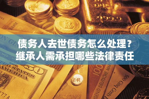 北京债务人去世债务怎么处理？继承人需承担哪些法律责任？