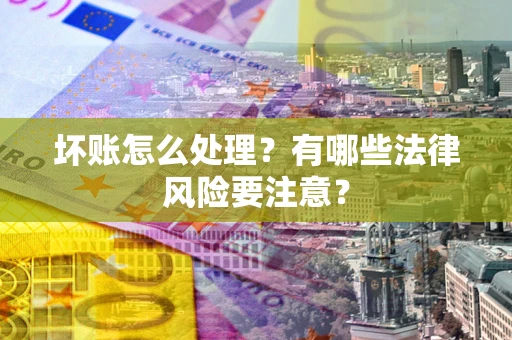北京坏账怎么处理？有哪些法律风险要注意？